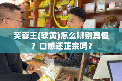 芙蓉王(软黄)怎么辨别真假？口感还正宗吗？